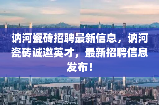 訥(ne)河瓷(ci)磚招(zhao)聘最新(xin)信(xin)息，訥(ne)河瓷(ci)磚誠邀(yao)英才(cai)，最新招(zhao)聘信息髮(fa)佈(bu)！