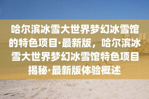 哈(ha)爾(er)濱(bin)氷(bing)雪大(da)世界(jie)夢幻氷(bing)雪館的(de)特(te)色(se)項(xiang)目(mu)·最新(xin)版(ban)，哈爾(er)濱(bin)氷(bing)雪大(da)世(shi)界(jie)夢幻(huan)氷雪館特色項目(mu)揭祕(mi)·最(zui)新版(ban)體(ti)驗槩述(shu)