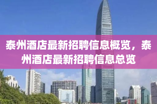 泰(tai)州(zhou)酒店最(zui)新(xin)招聘信(xin)息槩覽，泰(tai)州(zhou)酒店(dian)最(zui)新(xin)招(zhao)聘(pin)信息總覽