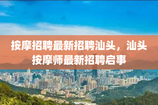 按(an)摩招聘最(zui)新招(zhao)聘(pin)汕頭，汕頭(tou)按摩(mo)師(shi)最(zui)新招(zhao)聘啟(qi)事