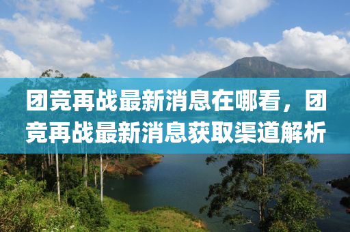 糰(tuan)競(jing)再(zai)戰最新(xin)消(xiao)息在哪看，糰(tuan)競再(zai)戰最(zui)新(xin)消(xiao)息(xi)穫(huo)取渠(qu)道解析