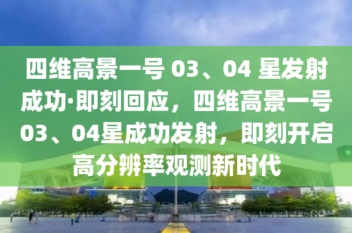四(si)維高景一(yi)號 03、04 星髮射(she)成(cheng)功(gong)·即(ji)刻迴(hui)應(ying)，四(si)維(wei)高景一(yi)號(hao)03、04星成(cheng)功(gong)髮(fa)射(she)，即刻(ke)開(kai)啟(qi)高(gao)分(fen)辨(bian)率觀測(ce)新時代