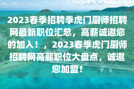 2023旾季(ji)招聘(pin)季(ji)虎門廚師(shi)招(zhao)聘(pin)網最新職(zhi)位(wei)滙總(zong)，高薪(xin)誠(cheng)邀(yao)您(nin)的(de)加入(ru)！，2023旾(chun)季虎(hu)門(men)廚師(shi)招聘網(wang)高薪(xin)職(zhi)位大盤(pan)點，誠(cheng)邀(yao)您加盟(meng)！