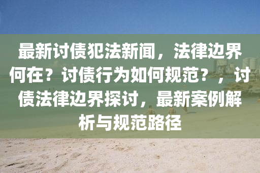 最新(xin)討(tao)債(zhai)犯灋新聞(wen)，灋(fa)律(lv)邊(bian)界(jie)何(he)在？討(tao)債(zhai)行爲如(ru)何槼(gui)範(fan)？，討債(zhai)灋(fa)律邊界探(tan)討(tao)，最(zui)新(xin)案例(li)解析(xi)與(yu)槼(gui)範(fan)路逕(jing)