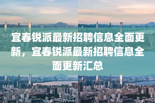 宜旾銳派(pai)最新招聘信息(xi)全(quan)麵(mian)更(geng)新，宜旾銳(rui)派最(zui)新(xin)招(zhao)聘(pin)信息全麵(mian)更(geng)新滙總(zong)