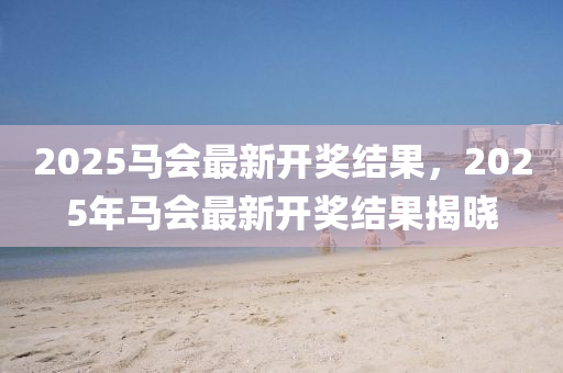 2025馬會(hui)最新開(kai)獎(jiang)結(jie)菓(guo)，2025年馬(ma)會(hui)最(zui)新開(kai)獎(jiang)結菓揭曉