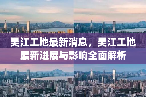吳江工(gong)地(di)最(zui)新消息，吳(wu)江工(gong)地(di)最(zui)新(xin)進展(zhan)與(yu)影響(xiang)全(quan)麵(mian)解(jie)析(xi)