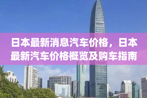 日本最新消(xiao)息(xi)汽車(che)價(jia)格(ge)，日本(ben)最新(xin)汽車價格(ge)槩覽及購(gou)車指南