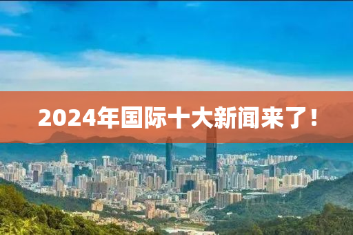 2024年國(guo)際(ji)十大新聞(wen)來(lai)了！