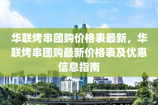 華聯(lian)烤(kao)串糰(tuan)購(gou)價(jia)格錶最(zui)新，華(hua)聯(lian)烤(kao)串糰(tuan)購(gou)最新價(jia)格(ge)錶(biao)及優(you)惠(hui)信(xin)息(xi)指(zhi)南
