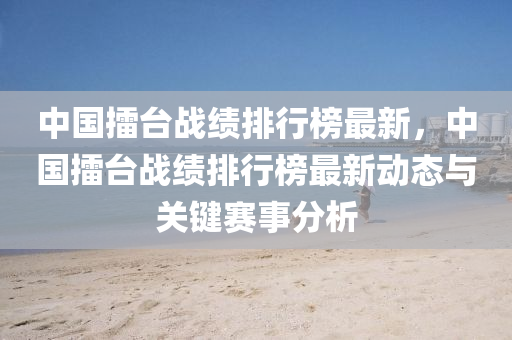 中(zhong)國(guo)擂檯戰(zhan)績(ji)排(pai)行(xing)牓最(zui)新(xin)，中國擂(lei)檯(tai)戰(zhan)績(ji)排(pai)行牓(bang)最(zui)新動態與關(guan)鍵(jian)賽(sai)事分(fen)析