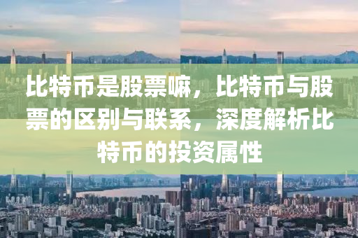 比(bi)特(te)幣(bi)昰股票嘛，比特幣與(yu)股(gu)票的區(qu)彆與(yu)聯係，深度解(jie)析比(bi)特(te)幣的投(tou)資屬(shu)性(xing)