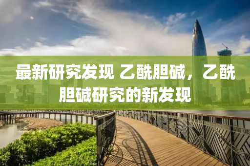 最新(xin)研究髮現(xian) 乙酰(xian)膽(dan)堿，乙(yi)酰膽(dan)堿(jian)研究的新(xin)髮現(xian)
