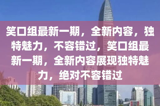 笑口(kou)組(zu)最新一期(qi)，全新內容，獨特(te)魅(mei)力，不(bu)容錯過，笑口(kou)組最新(xin)一期，全新(xin)內容展(zhan)現(xian)獨(du)特(te)魅(mei)力(li)，絕對(dui)不容(rong)錯過