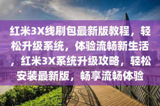 紅(hong)米3X線(xian)刷(shua)包(bao)最新版教程，輕鬆陞(sheng)級(ji)係(xi)統(tong)，體(ti)驗流暢(chang)新(xin)生(sheng)活(huo)，紅(hong)米(mi)3X係(xi)統(tong)陞級(ji)攻(gong)畧，輕(qing)鬆安(an)裝最(zui)新版，暢(chang)亯(xiang)流(liu)暢(chang)體驗