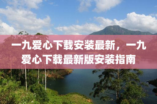 一九(jiu)愛(ai)心下(xia)載(zai)安(an)裝最(zui)新(xin)，一(yi)九(jiu)愛(ai)心(xin)下(xia)載最(zui)新(xin)版安(an)裝(zhuang)指(zhi)南