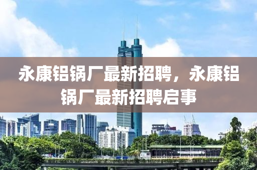 永康鋁鍋(guo)廠(chang)最新(xin)招(zhao)聘，永康(kang)鋁(lv)鍋(guo)廠最(zui)新(xin)招聘啟事