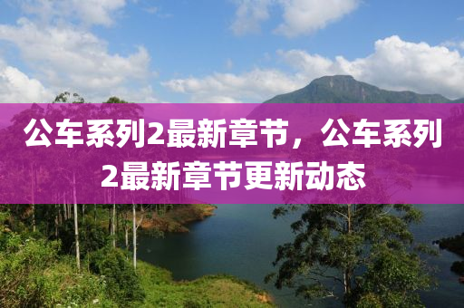 公(gong)車(che)係列2最(zui)新章節(jie)，公車係列(lie)2最(zui)新(xin)章節(jie)更(geng)新(xin)動態