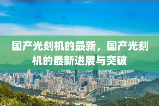 國産光刻(ke)機的(de)最(zui)新(xin)，國産光刻(ke)機的最(zui)新進展(zhan)與突(tu)破