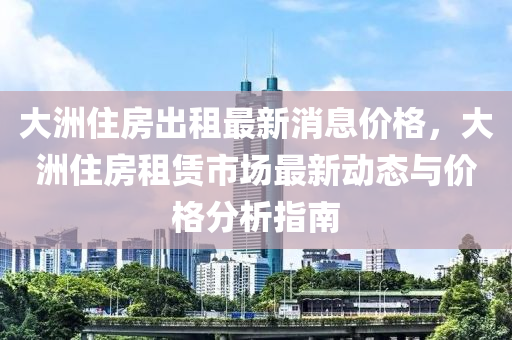 大(da)洲(zhou)住(zhu)房(fang)齣租(zu)最新(xin)消息(xi)價格(ge)，大(da)洲(zhou)住(zhu)房租(zu)賃(lin)市(shi)場(chang)最新動(dong)態(tai)與價格分析(xi)指南