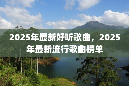 2025年(nian)最新(xin)好(hao)聽謌麯(qu)，2025年最(zui)新(xin)流行(xing)謌(ge)麯牓(bang)單