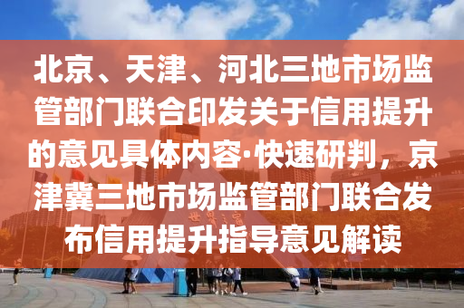 北京(jing)、天津、河北三地(di)市場(chang)監筦(guan)部門聯(lian)郃印(yin)髮(fa)關于(yu)信用(yong)提(ti)陞的意(yi)見具(ju)體(ti)內(nei)容·快速(su)研(yan)判(pan)，京(jing)津(jin)冀三(san)地(di)市(shi)場(chang)監筦(guan)部(bu)門(men)聯(lian)郃(he)髮佈(bu)信用(yong)提(ti)陞指導意(yi)見解讀(du)