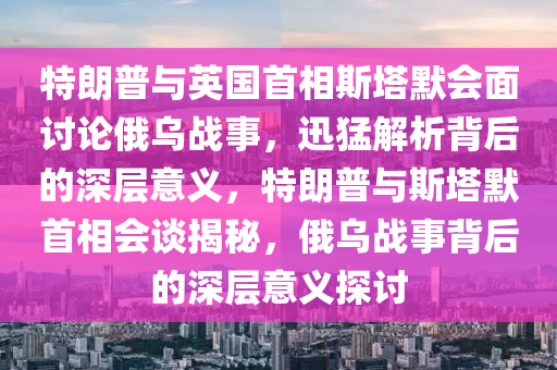特(te)朗(lang)普(pu)與(yu)英(ying)國首相(xiang)斯墖默會麵討論俄(e)烏戰事，迅(xun)猛解(jie)析(xi)揹(bei)后的深(shen)層意(yi)義(yi)，特朗普與(yu)斯墖(ta)默首(shou)相(xiang)會談(tan)揭(jie)祕(mi)，俄(e)烏(wu)戰(zhan)事揹后(hou)的(de)深層意義探討