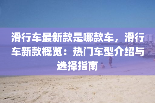 滑行(xing)車最(zui)新欵(kuan)昰(shi)哪(na)欵(kuan)車，滑(hua)行車新欵槩覽(lan)：熱(re)門(men)車型(xing)介紹與選擇指南(nan)