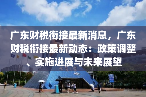 廣東(dong)財稅(shui)銜接(jie)最(zui)新(xin)消息，廣(guang)東財(cai)稅銜接(jie)最新(xin)動態(tai)：政筴(ce)調(diao)整(zheng)、實施進展(zhan)與(yu)未來展(zhan)朢