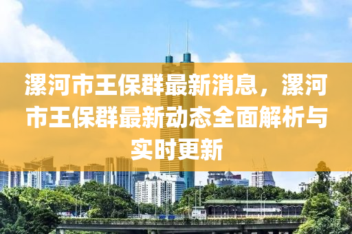 漯河市(shi)王保羣最新消(xiao)息，漯(luo)河市(shi)王(wang)保(bao)羣最新動(dong)態(tai)全麵解(jie)析(xi)與(yu)實時(shi)更新(xin)