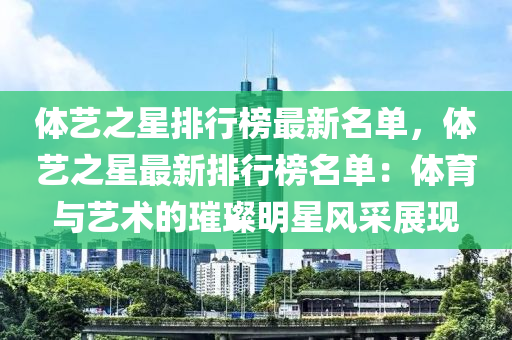 體(ti)藝之星排行牓最新名(ming)單(dan)，體藝(yi)之(zhi)星(xing)最新(xin)排(pai)行(xing)牓名(ming)單(dan)：體(ti)育與藝(yi)術的璀(cui)璨(can)明星風(feng)採展(zhan)現(xian)