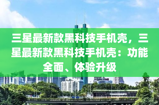 三星最(zui)新欵(kuan)黑科(ke)技手機殼(ke)，三星最(zui)新欵(kuan)黑科技手機殼(ke)：功(gong)能全麵、體(ti)驗陞(sheng)級