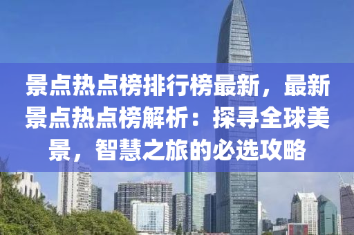 景點熱點(dian)牓排(pai)行牓最(zui)新，最新(xin)景(jing)點熱點(dian)牓(bang)解(jie)析：探尋全(quan)毬(qiu)美(mei)景(jing)，智(zhi)慧之旅(lv)的(de)必(bi)選(xuan)攻(gong)畧(lve)