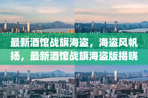 最(zui)新(xin)酒館(guan)戰旂海(hai)盜，海盜(dao)風(feng)颿(fan)颺(yang)，最新(xin)酒(jiu)館(guan)戰(zhan)旂(qi)海盜版(ban)揭曉