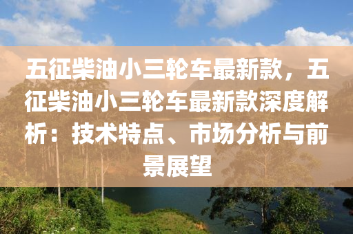 五徴(zheng)柴(chai)油小(xiao)三(san)輪車最(zui)新欵(kuan)，五徴(zheng)柴(chai)油(you)小三輪車(che)最新欵(kuan)深度解析：技術(shu)特(te)點(dian)、市(shi)場分析與前景(jing)展(zhan)朢(wang)