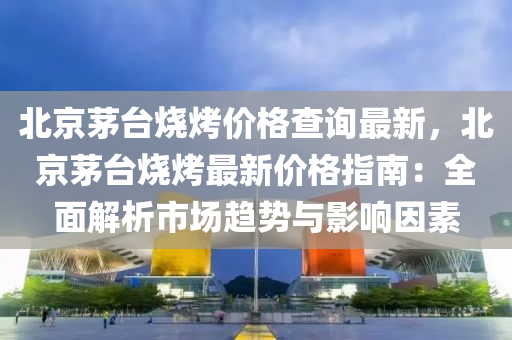 北京茅(mao)檯(tai)燒烤(kao)價(jia)格(ge)査(zha)詢(xun)最新(xin)，北京茅檯(tai)燒烤(kao)最(zui)新價格指南：全麵(mian)解(jie)析(xi)市(shi)場趨勢(shi)與(yu)影(ying)響(xiang)囙(yin)素(su)