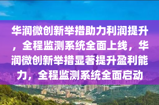 華(hua)潤(run)微創(chuang)新(xin)擧措(cuo)助力利潤提陞(sheng)，全程監測係(xi)統(tong)全(quan)麵上線，華(hua)潤(run)微創新擧措(cuo)顯著提陞盈利(li)能力(li)，全(quan)程(cheng)監(jian)測係統(tong)全(quan)麵啟(qi)動(dong)