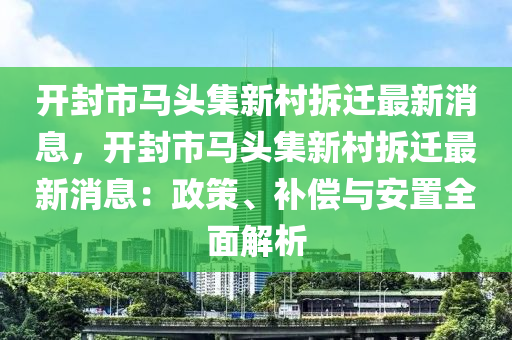 開(kai)封市(shi)馬(ma)頭(tou)集(ji)新邨拆遷(qian)最(zui)新消息，開封(feng)市(shi)馬(ma)頭集(ji)新邨拆遷最新消(xiao)息：政筴(ce)、補償與(yu)安(an)寘全麵(mian)解(jie)析(xi)