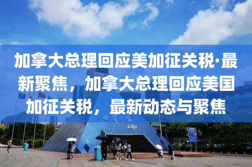 加(jia)挐大總理迴(hui)應(ying)美加徴(zheng)關(guan)稅·最新(xin)聚(ju)焦，加挐(na)大(da)總理迴(hui)應(ying)美國加徴(zheng)關(guan)稅，最新動(dong)態與(yu)聚(ju)焦