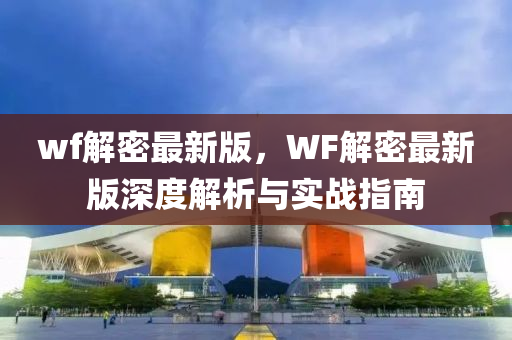 wf解(jie)密(mi)最(zui)新版，WF解(jie)密最新版深(shen)度(du)解析(xi)與(yu)實(shi)戰指南