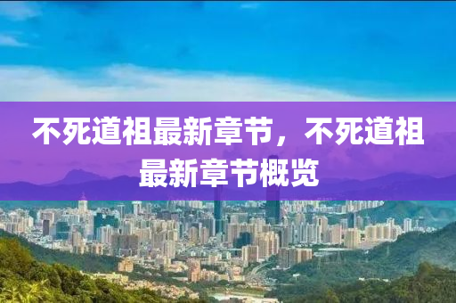 不(bu)死道(dao)祖最新(xin)章(zhang)節，不死道(dao)祖(zu)最(zui)新(xin)章(zhang)節槩(gai)覽