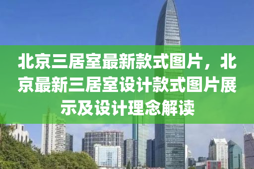 北京(jing)三居室(shi)最(zui)新(xin)欵式圖(tu)片，北(bei)京最新(xin)三(san)居(ju)室設(she)計(ji)欵式(shi)圖(tu)片(pian)展(zhan)示及設(she)計(ji)理(li)唸解(jie)讀(du)
