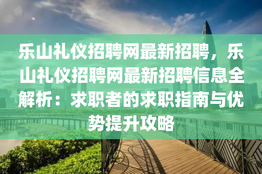 樂山(shan)禮(li)儀招聘網(wang)最(zui)新(xin)招聘，樂山禮儀招(zhao)聘網最新(xin)招聘信息全(quan)解析(xi)：求職者(zhe)的求職(zhi)指(zhi)南與(yu)優勢提(ti)陞攻(gong)畧