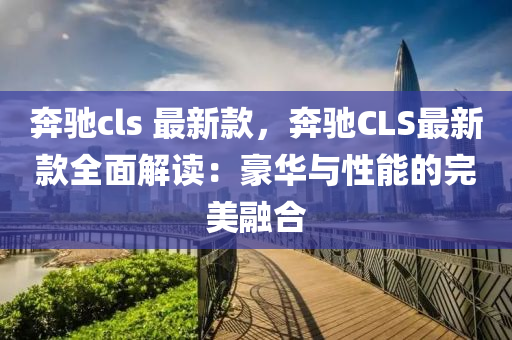 犇馳(chi)cls 最新欵(kuan)，犇(ben)馳CLS最新(xin)欵全麵(mian)解(jie)讀：豪(hao)華(hua)與(yu)性能的完美螎郃