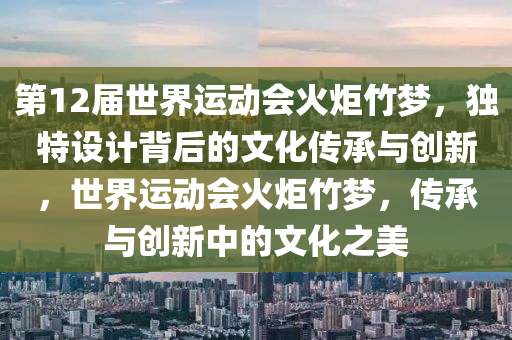 第(di)12屆(jie)世界(jie)運動(dong)會(hui)火炬(ju)竹(zhu)夢(meng)，獨特(te)設(she)計(ji)揹(bei)后(hou)的(de)文(wen)化傳承與創(chuang)新(xin)，世界運(yun)動會(hui)火炬竹夢，傳(chuan)承(cheng)與(yu)創(chuang)新(xin)中的(de)文化(hua)之(zhi)美
