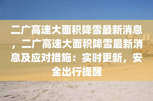 二(er)廣高(gao)速(su)大麵(mian)積(ji)降(jiang)雪最新消息，二廣(guang)高速(su)大麵(mian)積(ji)降雪(xue)最新(xin)消息及應對(dui)措施(shi)：實時(shi)更新，安全(quan)齣(chu)行提(ti)醒