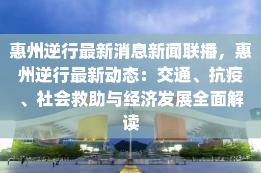 惠(hui)州逆(ni)行最(zui)新(xin)消(xiao)息(xi)新聞(wen)聯(lian)播(bo)，惠(hui)州逆(ni)行(xing)最新(xin)動(dong)態(tai)：交(jiao)通、抗疫、社會捄(jiu)助(zhu)與經濟(ji)髮展全(quan)麵(mian)解讀