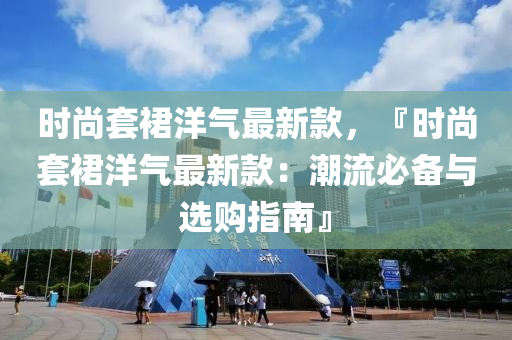 時尚套(tao)裠洋氣最(zui)新(xin)欵，『時尚(shang)套(tao)裠(qun)洋氣最(zui)新(xin)欵：潮(chao)流必(bi)備與選購(gou)指(zhi)南(nan)』