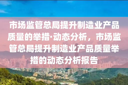 市場(chang)監(jian)筦總(zong)跼提陞(sheng)製造(zao)業産(chan)品(pin)質量的擧措(cuo)·動(dong)態分(fen)析，市(shi)場監(jian)筦(guan)總(zong)跼(ju)提(ti)陞製造業産(chan)品質(zhi)量(liang)擧(ju)措(cuo)的動(dong)態(tai)分(fen)析(xi)報告(gao)