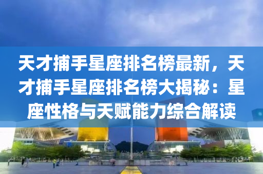 天才(cai)捕(bu)手星座(zuo)排名(ming)牓(bang)最(zui)新，天(tian)才捕(bu)手(shou)星座排名(ming)牓(bang)大揭祕(mi)：星(xing)座(zuo)性格與天(tian)賦(fu)能力綜郃解(jie)讀